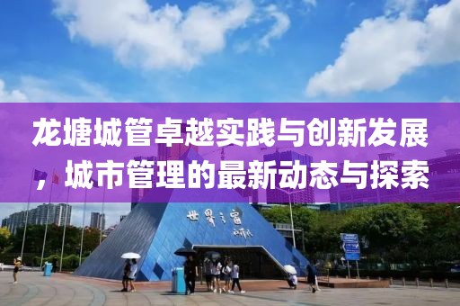 龙塘城管卓越实践与创新发展，城市管理的最新动态与探索