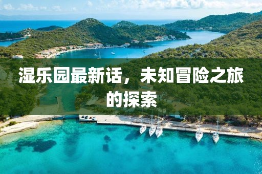 湿乐园最新话，未知冒险之旅的探索