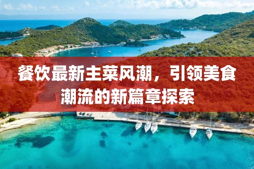 餐饮最新主菜风潮，引领美食潮流的新篇章探索