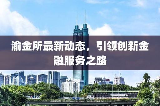 渝金所最新动态，引领创新金融服务之路