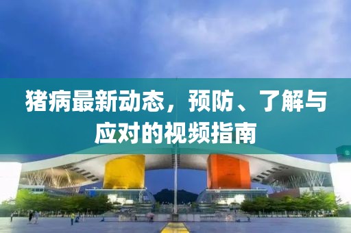 猪病最新动态，预防、了解与应对的视频指南