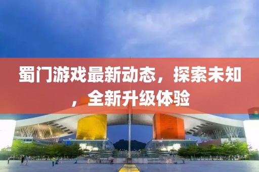 蜀门游戏最新动态，探索未知，全新升级体验