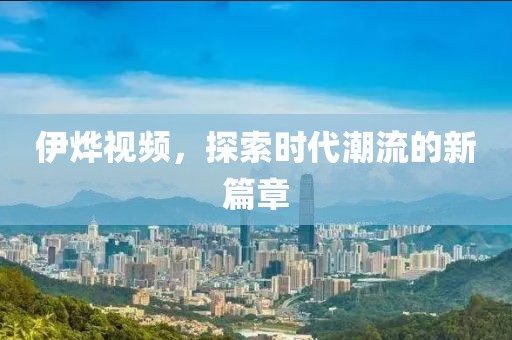 伊烨视频，探索时代潮流的新篇章