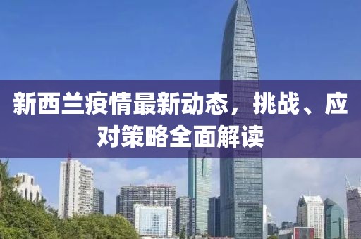新西兰疫情最新动态，挑战、应对策略全面解读