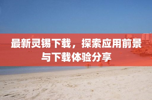 最新灵锡下载，探索应用前景与下载体验分享