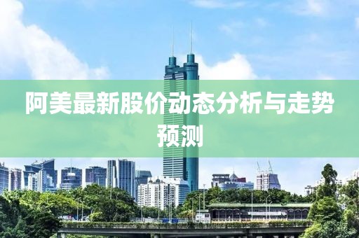 阿美最新股价动态分析与走势预测
