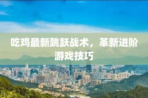 吃鸡最新跳跃战术，革新进阶游戏技巧