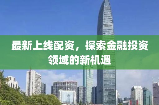 最新上线配资，探索金融投资领域的新机遇