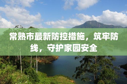 常熟市最新防控措施，筑牢防线，守护家园安全