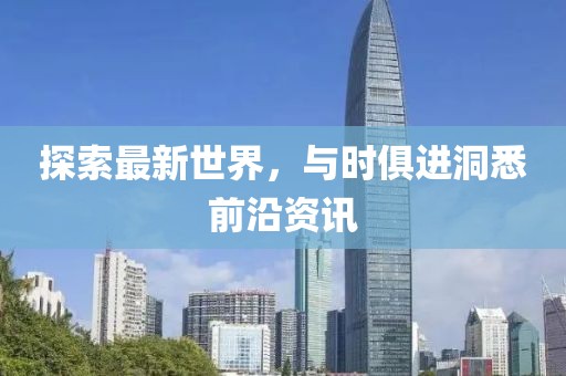 探索最新世界，与时俱进洞悉前沿资讯