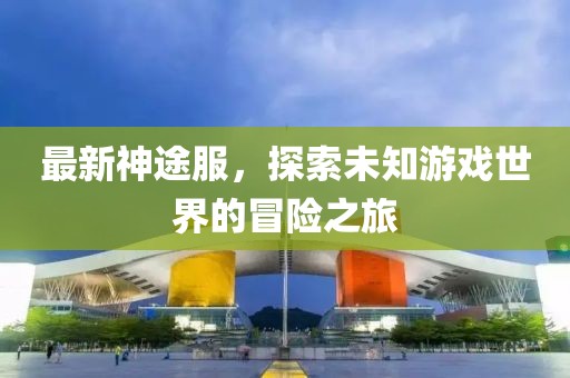 最新神途服，探索未知游戏世界的冒险之旅