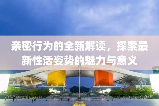 亲密行为的全新解读，探索最新性活姿势的魅力与意义