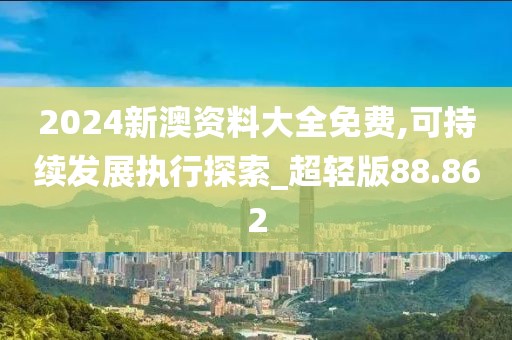 2024新澳资料大全免费,可持续发展执行探索_超轻版88.862