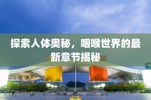 探索人体奥秘，咽喉世界的最新章节揭秘
