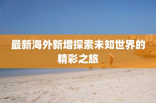 最新海外新增探索未知世界的精彩之旅