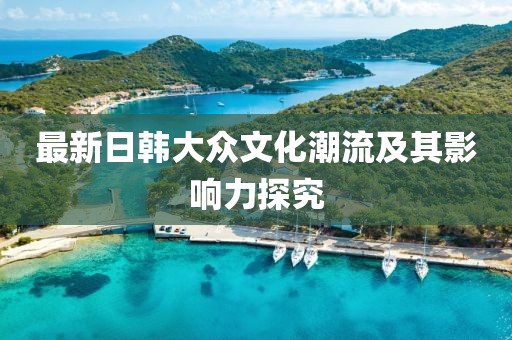 最新日韩大众文化潮流及其影响力探究