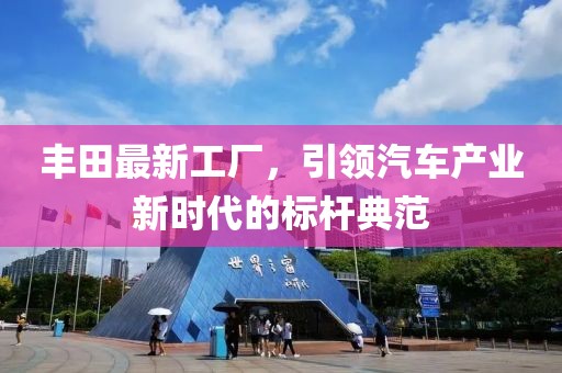 丰田最新工厂，引领汽车产业新时代的标杆典范