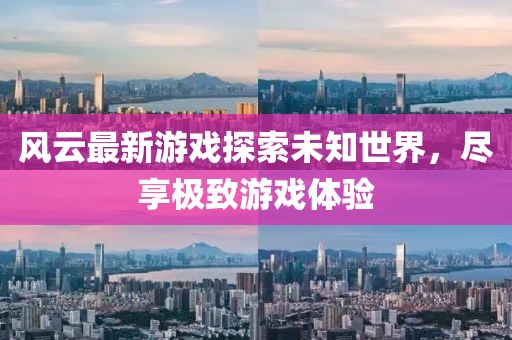 风云最新游戏探索未知世界，尽享极致游戏体验