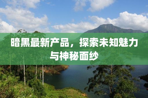 暗黑最新产品，探索未知魅力与神秘面纱
