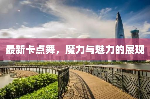 最新卡点舞，魔力与魅力的展现