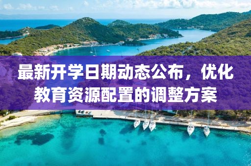 最新开学日期动态公布，优化教育资源配置的调整方案