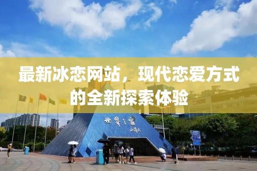 最新冰恋网站，现代恋爱方式的全新探索体验