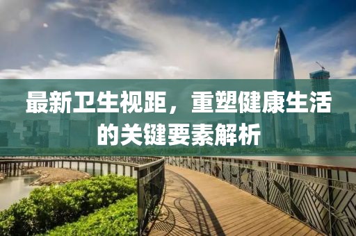 最新卫生视距，重塑健康生活的关键要素解析