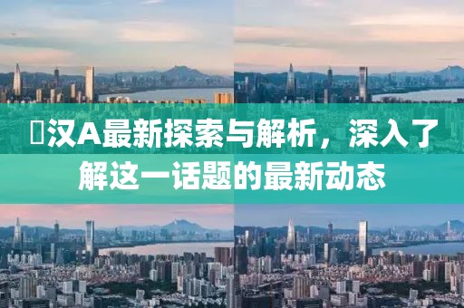 癡汉A最新探索与解析，深入了解这一话题的最新动态