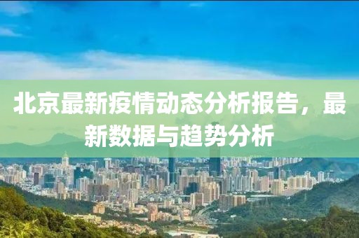 北京最新疫情动态分析报告，最新数据与趋势分析