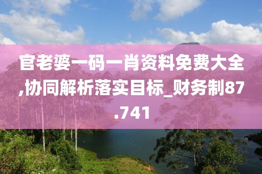 官老婆一码一肖资料免费大全,协同解析落实目标_财务制87.741