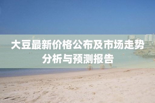 大豆最新价格公布及市场走势分析与预测报告