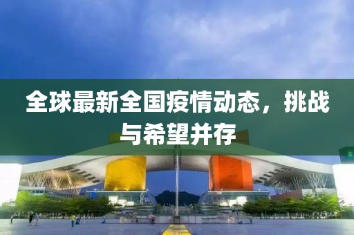 全球最新全国疫情动态，挑战与希望并存