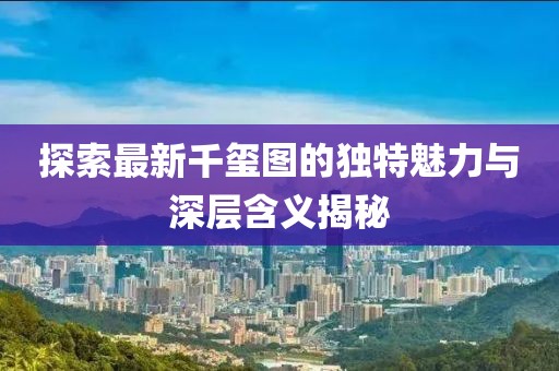探索最新千玺图的独特魅力与深层含义揭秘
