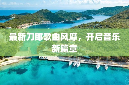 最新刀郎歌曲风靡，开启音乐新篇章