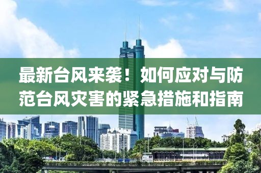 最新台风来袭！如何应对与防范台风灾害的紧急措施和指南
