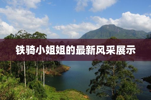 铁骑小姐姐的最新风采展示