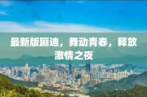 最新版蹦迪，舞动青春，释放激情之夜
