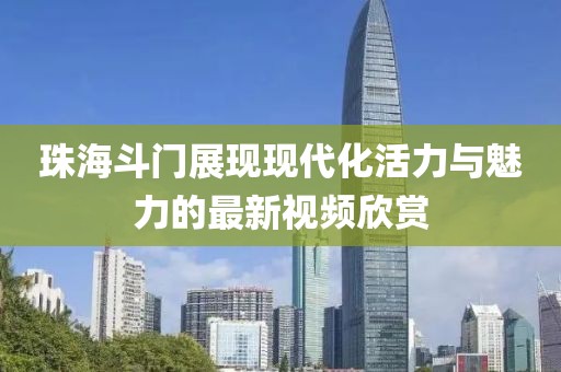 珠海斗门展现现代化活力与魅力的最新视频欣赏
