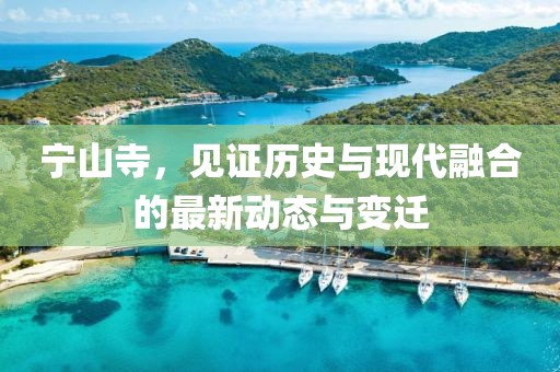 宁山寺，见证历史与现代融合的最新动态与变迁