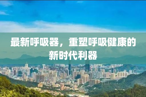 最新呼吸器，重塑呼吸健康的新时代利器