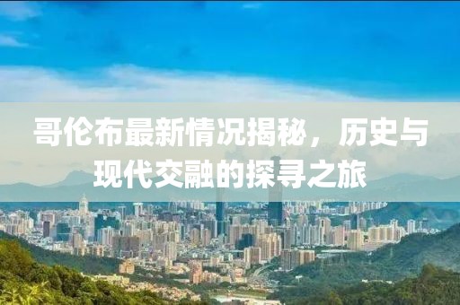 哥伦布最新情况揭秘，历史与现代交融的探寻之旅