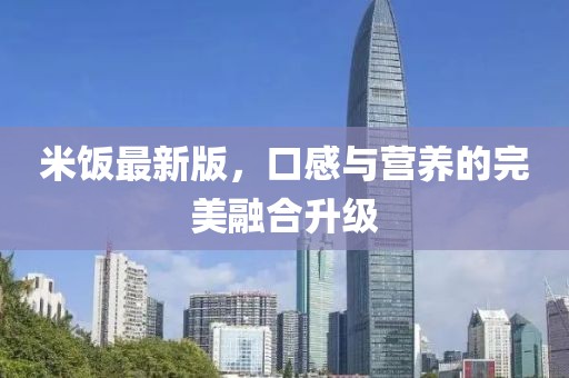 米饭最新版，口感与营养的完美融合升级