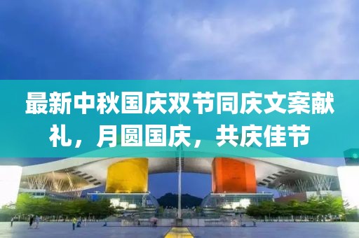 最新中秋国庆双节同庆文案献礼，月圆国庆，共庆佳节