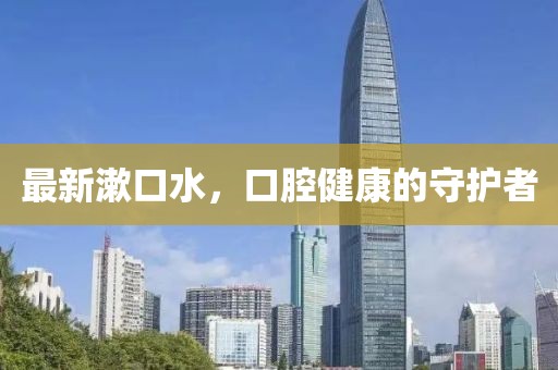 最新漱口水，口腔健康的守护者