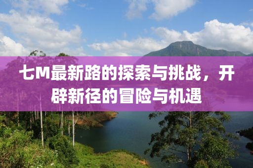 七M最新路的探索与挑战，开辟新径的冒险与机遇