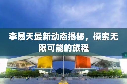 李易天最新动态揭秘，探索无限可能的旅程