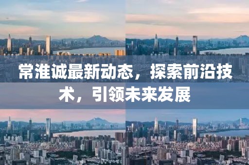 常淮诚最新动态，探索前沿技术，引领未来发展