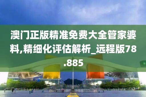 澳门正版精准免费大全管家婆料,精细化评估解析_远程版78.885