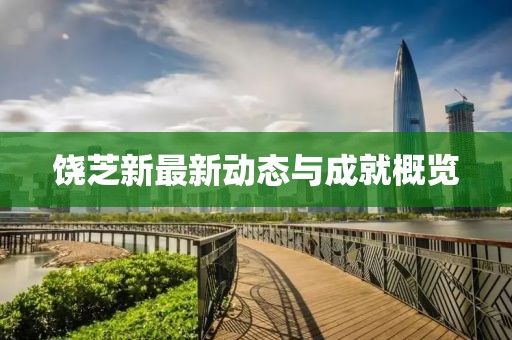 饶芝新最新动态与成就概览