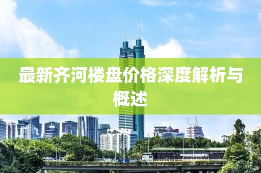 最新齐河楼盘价格深度解析与概述